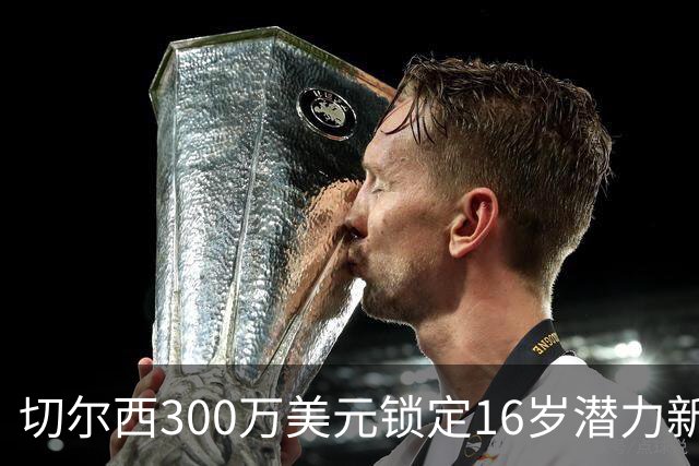 切尔西300万美元锁定16岁潜力新星，需等两年加盟