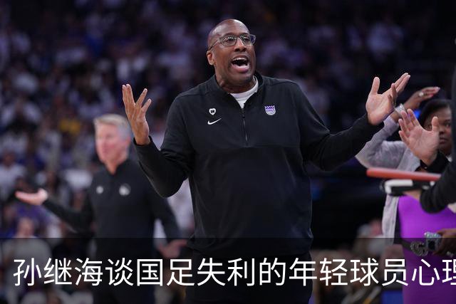 孙继海谈国足失利的年轻球员心理影响：个体差异显著