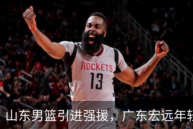 山东男篮引进强援，广东宏远年轻球员离队动向揭晓