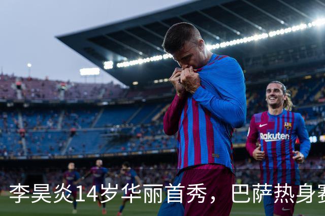 李昊炎14岁华丽首秀，巴萨热身赛梅开二度创历史