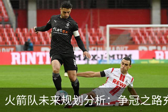 火箭队未来规划分析：争冠之路充满挑战