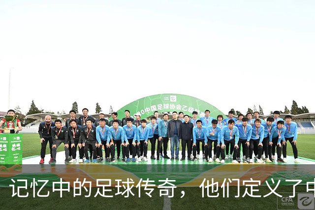 记忆中的足球传奇，他们定义了中国足球的辉煌